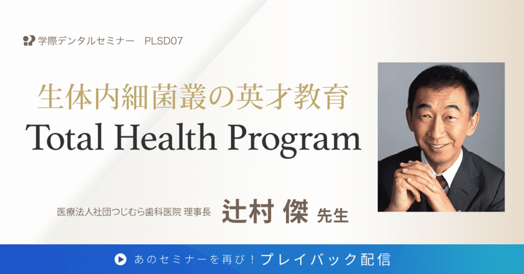 歯科セミナー｜辻村 傑 先生「生体内細菌叢の英才教育 Total Health Program」