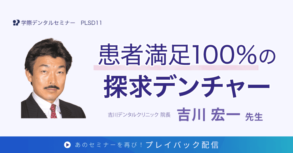 歯科セミナー｜吉川 宏一 先生「患者満足100％の探求デンチャー」