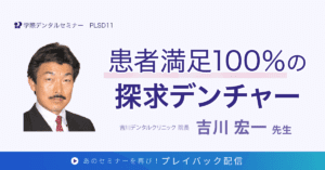 歯科セミナー｜吉川 宏一 先生「患者満足100％の探求デンチャー」