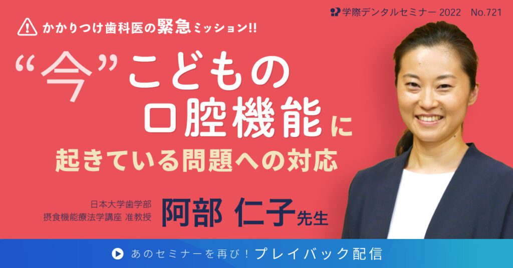 歯科セミナー｜阿部仁子先生 「かかりつけ歯科医の緊急ミッション！！《小児編》」