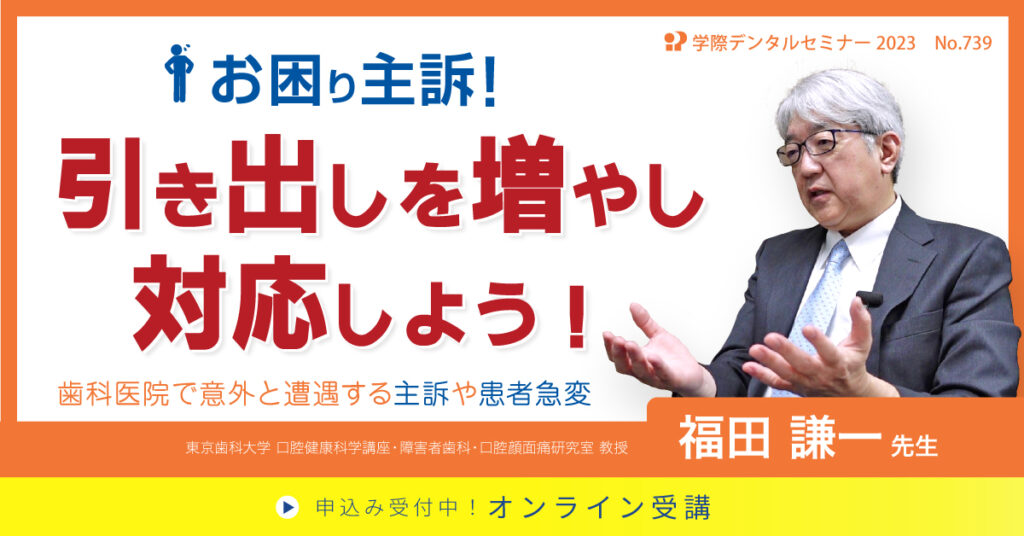 歯科セミナー｜福田 謙一 先生「お困り主訴！引き出しを増やし対応しよう！〜歯科医院で意外と遭遇する主訴や患者急変〜」