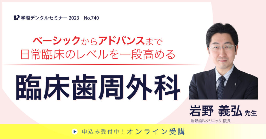 歯科セミナー｜岩野 義弘 先生「ベーシックからアドバンスまで日常臨床のレベルを一段高める臨床歯周外科」