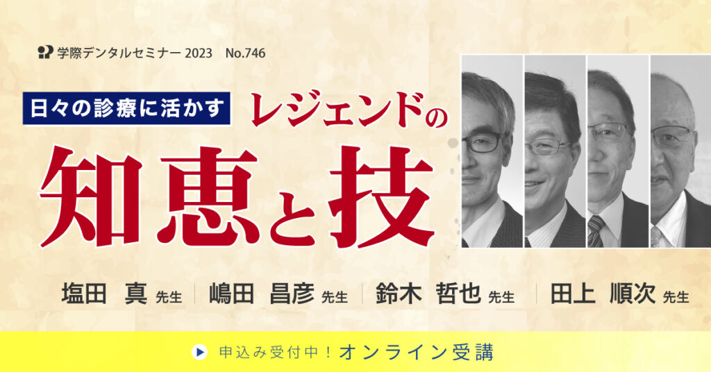 歯科セミナー｜塩田真先生・嶋田昌彦先生・鈴木哲也先生・田上順次先生「日々の診療に活かす！レジェンドの知恵と技」